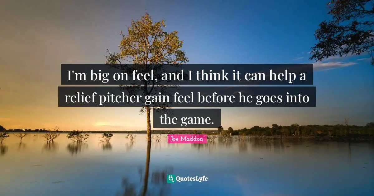 Joe Maddon Quotes: I'm big on feel, and I think it can help a relief pitcher gain feel before he goes into the game.