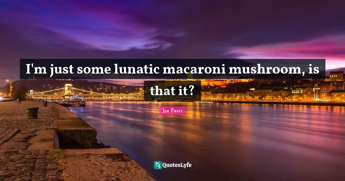 Lunatic Quotes: "I'm just some lunatic macaroni mushroom, is that it?"