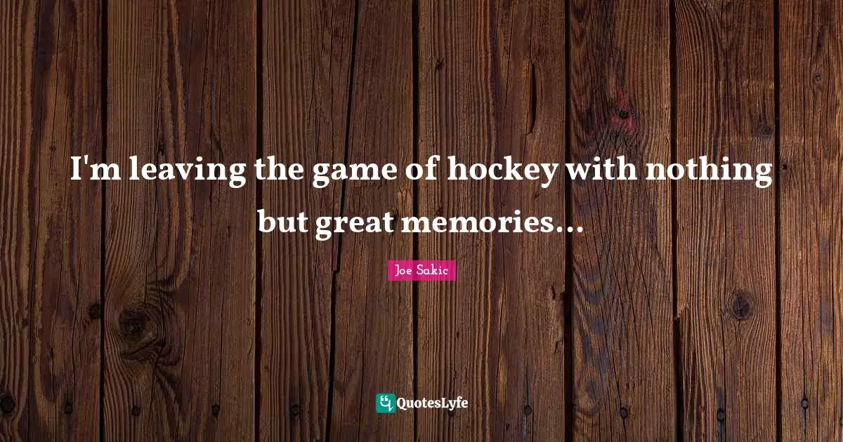 Hockey Quotes: "I'm leaving the game of hockey with nothing but great memories..."