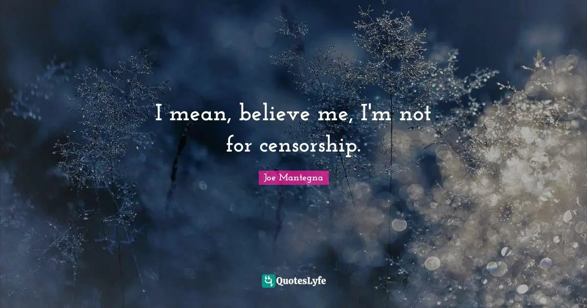 I mean, believe me, I'm not for censorship.