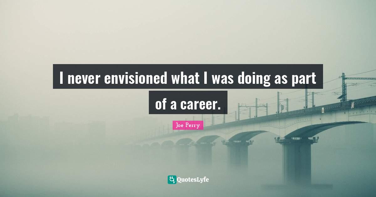 I never envisioned what I was doing as part of a career.