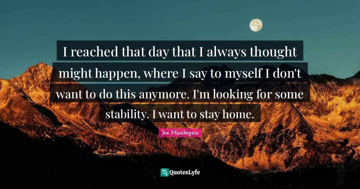 I reached that day that I always thought might happen, where I say to myself I don't want to do this anymore. I'm looking for some stability. I want to stay home.