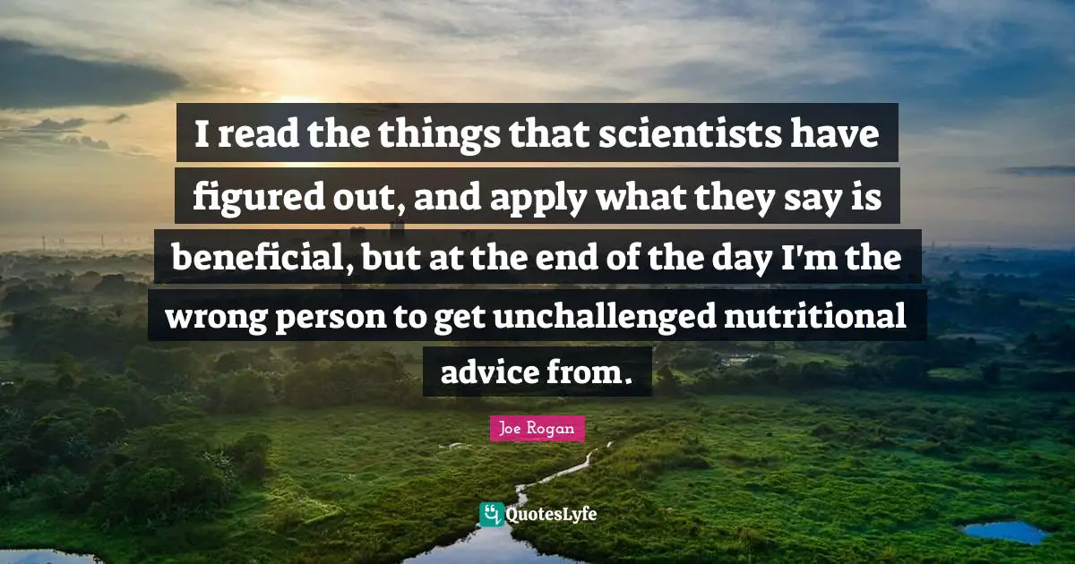 Wrong Person Quotes: "I read the things that scientists have figured out, and apply what they say is beneficial, but at the end of the day I'm the wrong person to get unchallenged nutritional advice from."