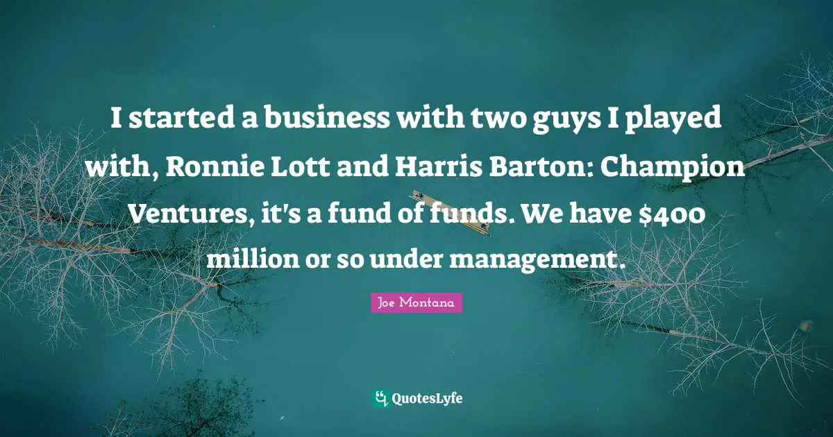 I started a business with two guys I played with, Ronnie Lott and Harris Barton: Champion Ventures, it's a fund of funds. We have $400 million or so under management.