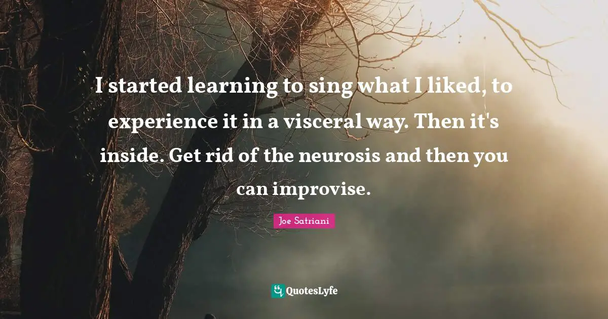 Joe Satriani Quotes: "I started learning to sing what I liked, to experience it in a visceral way. Then it's inside. Get rid of the neurosis and then you can improvise."