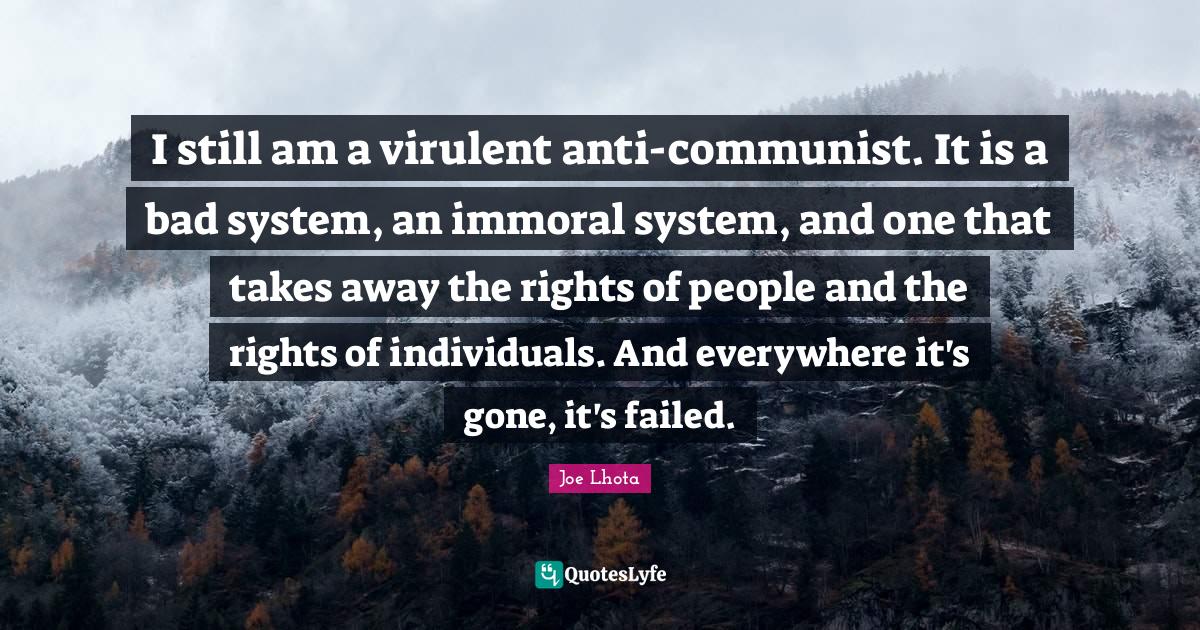 I still am a virulent anti-communist. It is a bad system, an immoral system, and one that takes away the rights of people and the rights of individuals. And everywhere it's gone, it's failed.