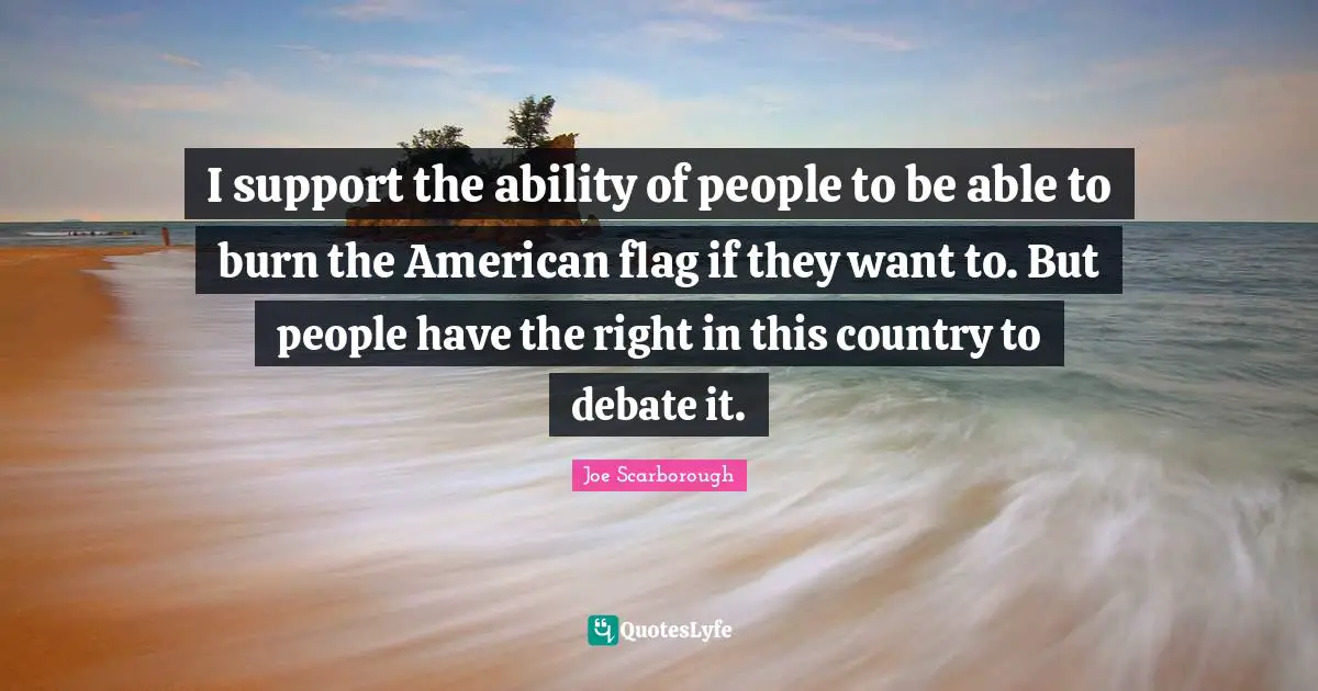 I support the ability of people to be able to burn the American flag if they want to. But people have the right in this country to debate it.