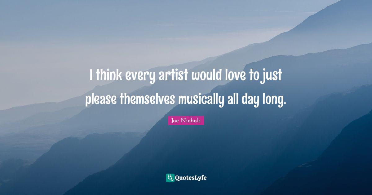 I think every artist would love to just please themselves musically all day long.