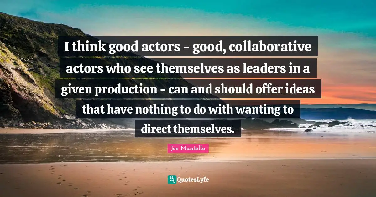 I think good actors - good, collaborative actors who see themselves as leaders in a given production - can and should offer ideas that have nothing to do with wanting to direct themselves.