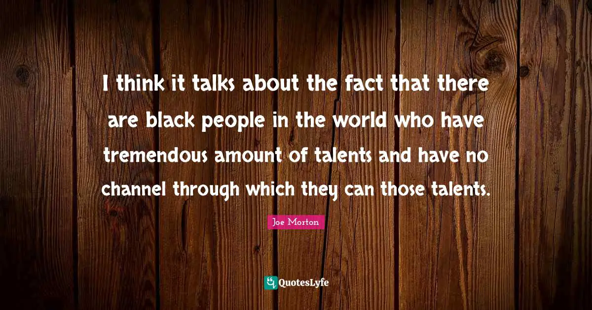 I think it talks about the fact that there are black people in the world who have tremendous amount of talents and have no channel through which they can those talents.