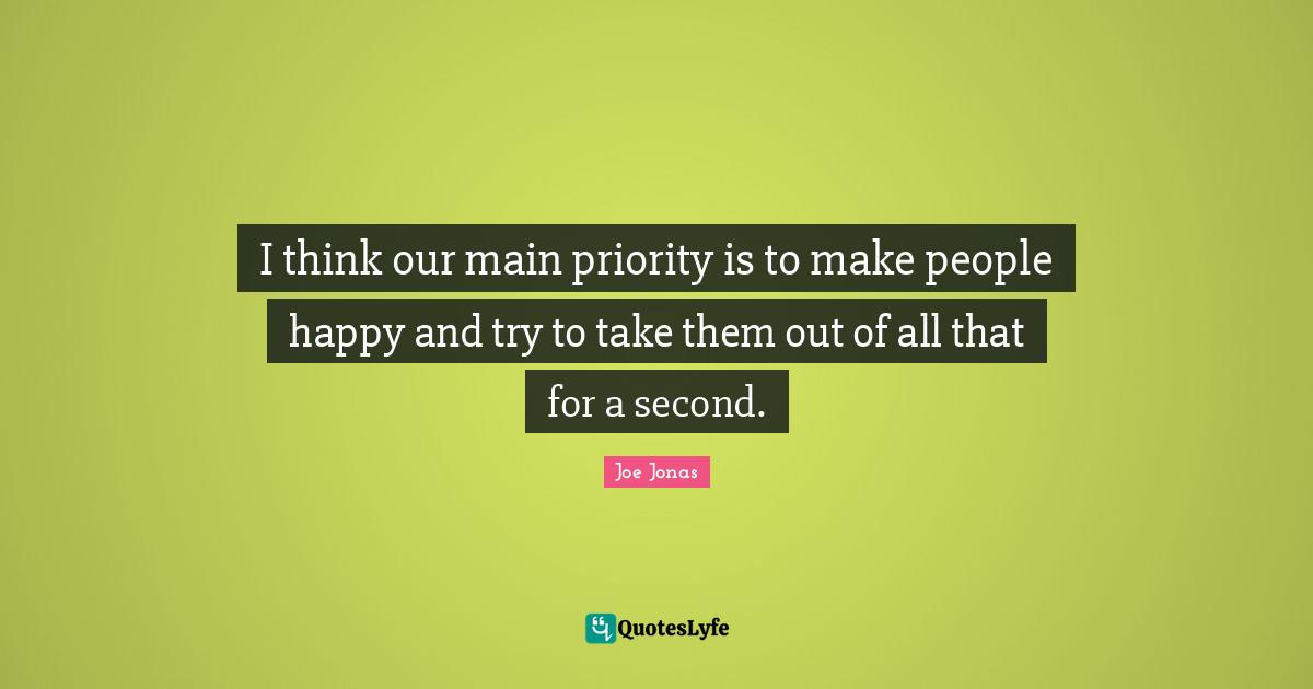 I think our main priority is to make people happy and try to take them out of all that for a second.
