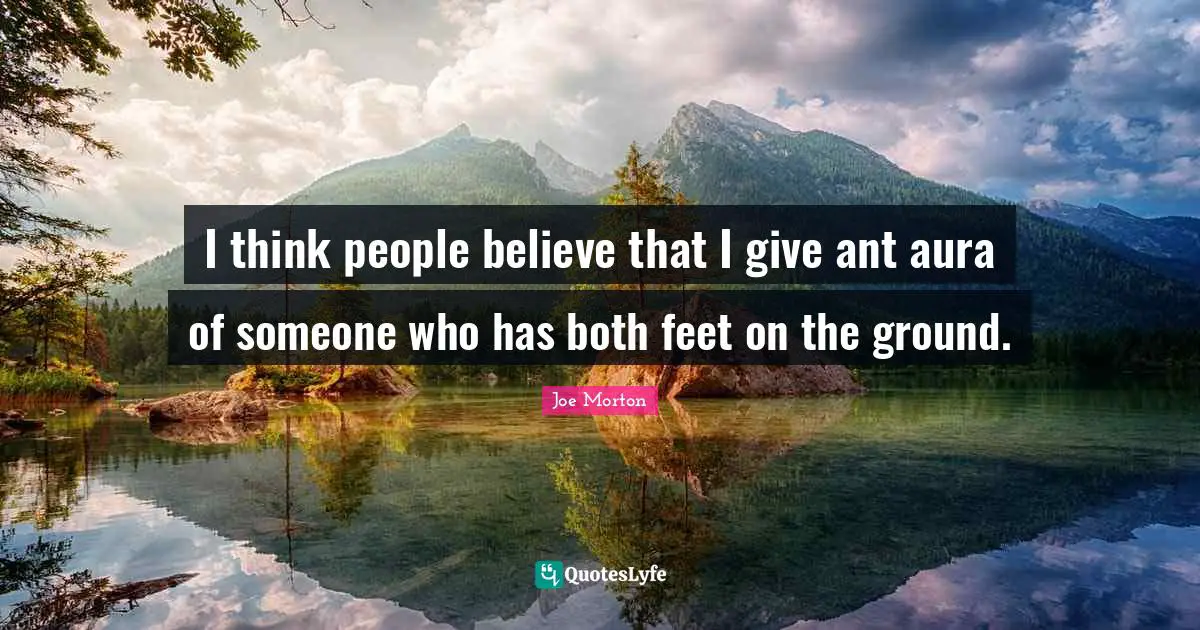 I think people believe that I give ant aura of someone who has both feet on the ground.