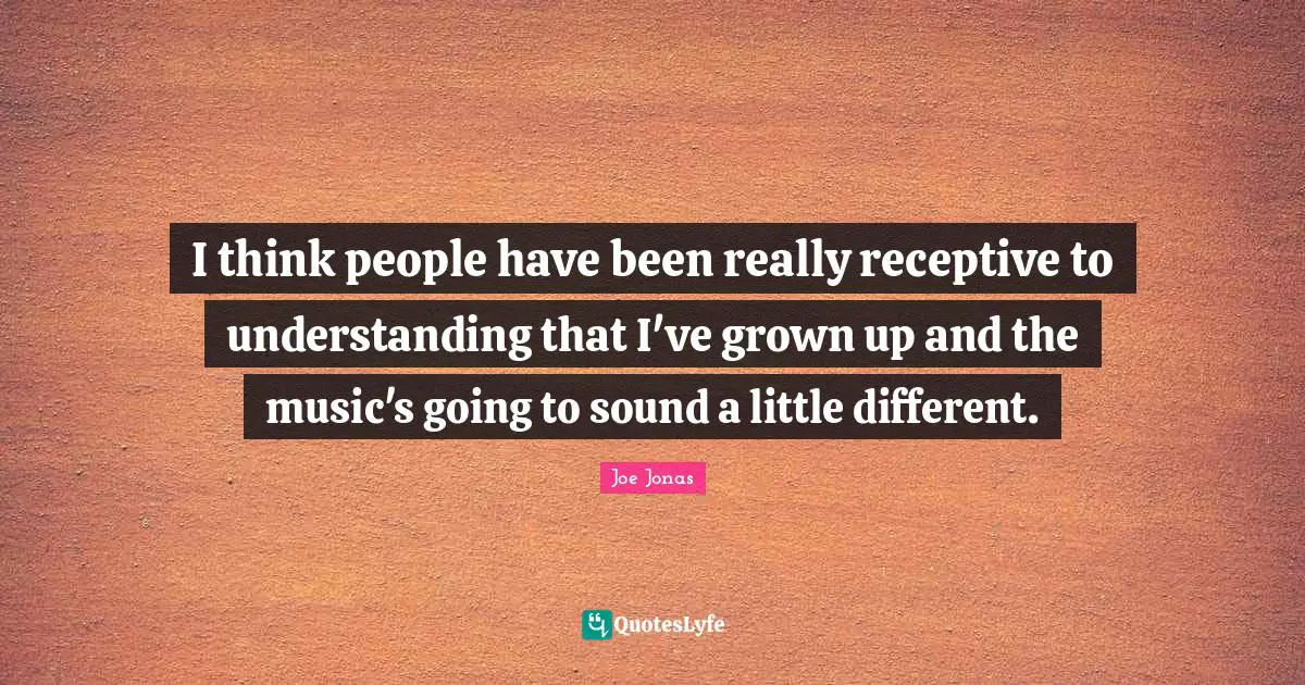 I think people have been really receptive to understanding that I've grown up and the music's going to sound a little different.