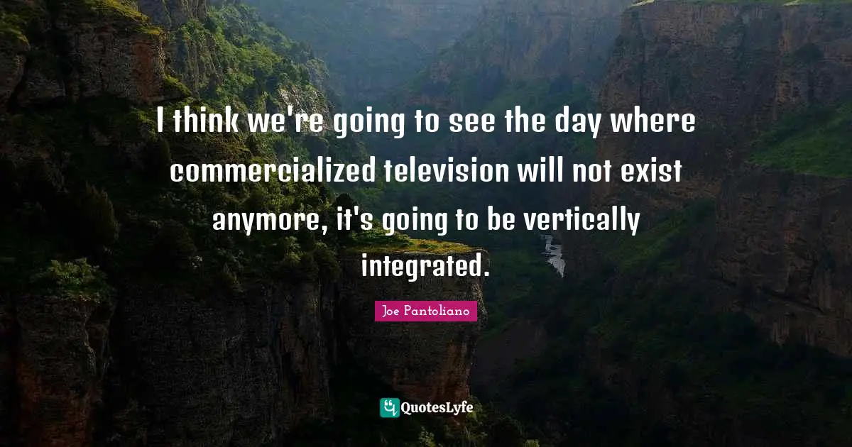 Joe Pantoliano Quotes: "I think we're going to see the day where commercialized television will not exist anymore, it's going to be vertically integrated."