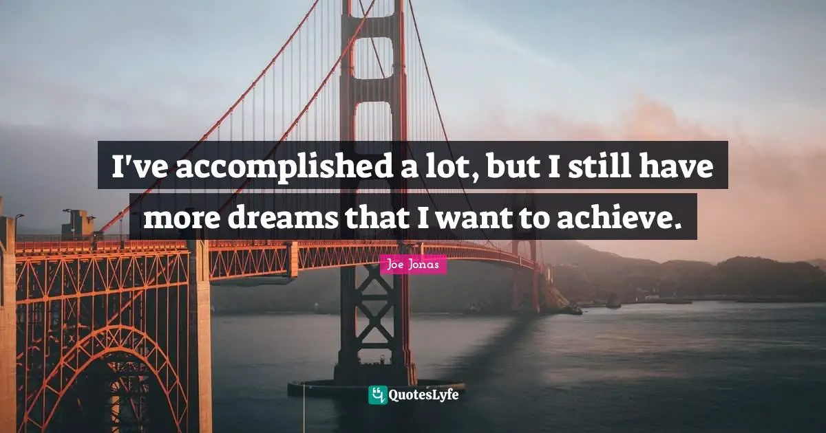 I've accomplished a lot, but I still have more dreams that I want to achieve.