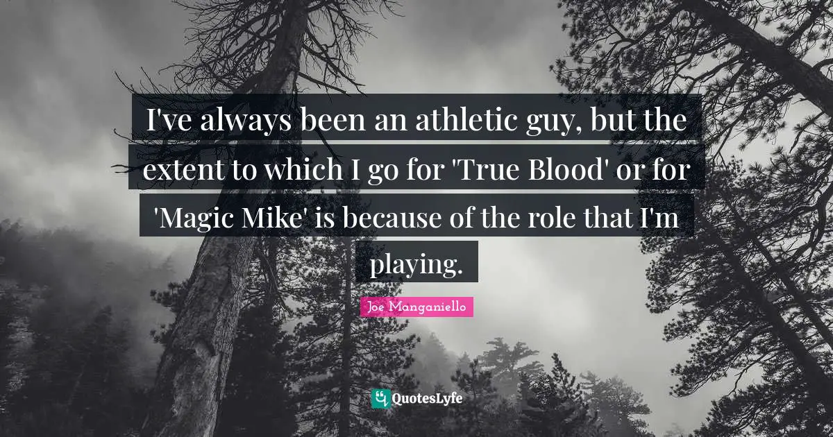 I've always been an athletic guy, but the extent to which I go for 'True Blood' or for 'Magic Mike' is because of the role that I'm playing.