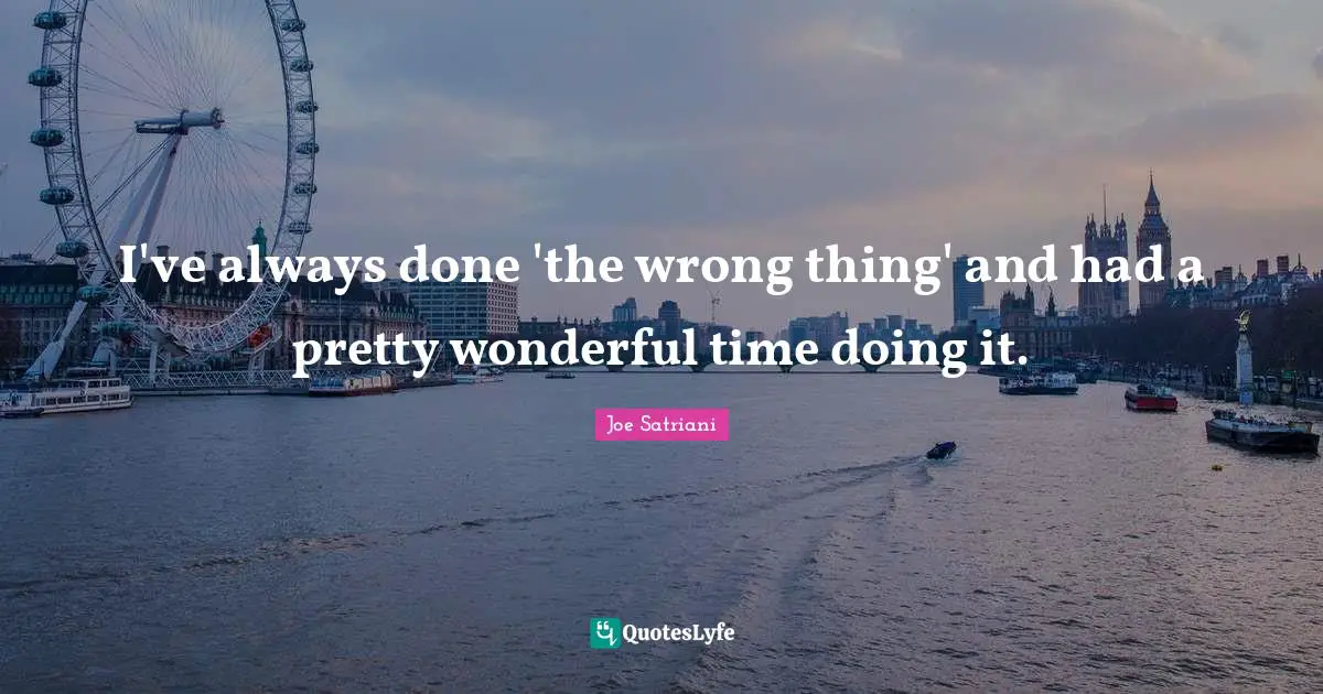 Joe Satriani Quotes: "I've always done 'the wrong thing' and had a pretty wonderful time doing it."