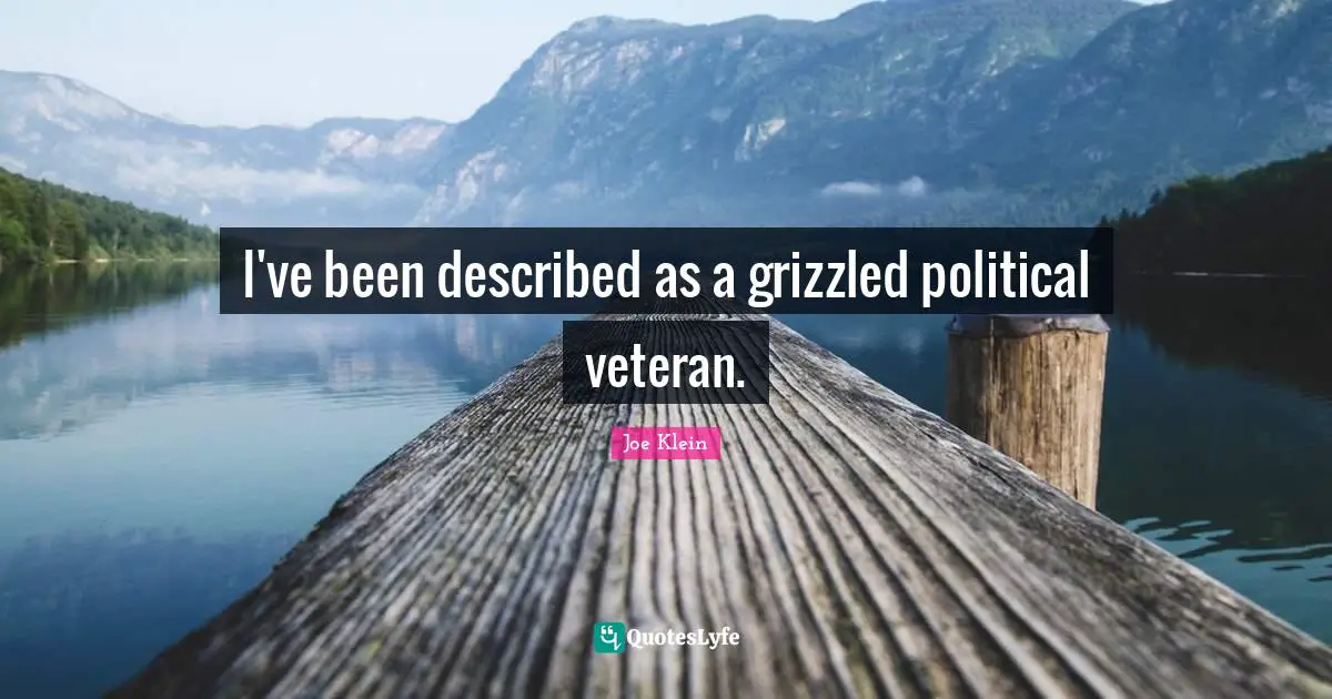 I've been described as a grizzled political veteran.