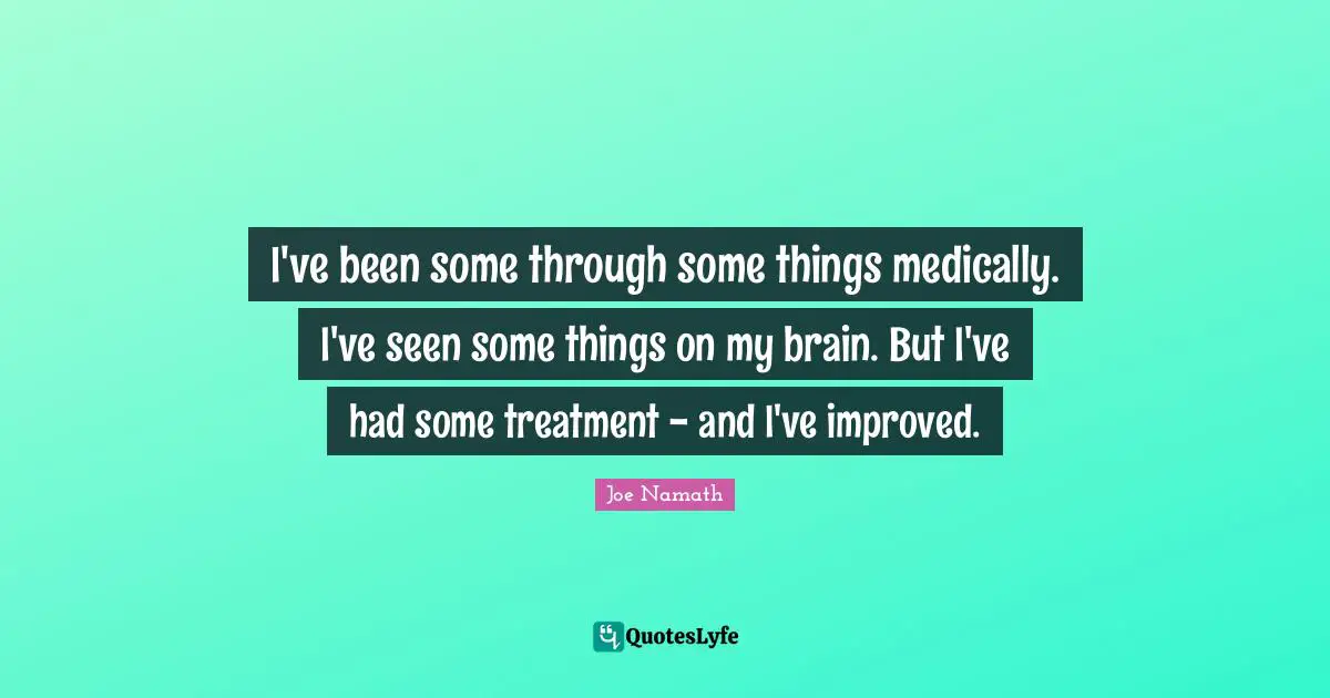 I've been some through some things medically. I've seen some things on my brain. But I've had some treatment - and I've improved.