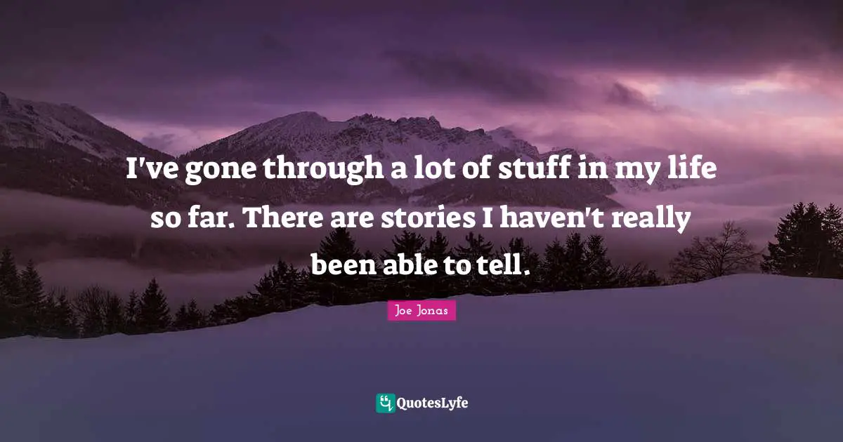 I've gone through a lot of stuff in my life so far. There are stories I haven't really been able to tell.