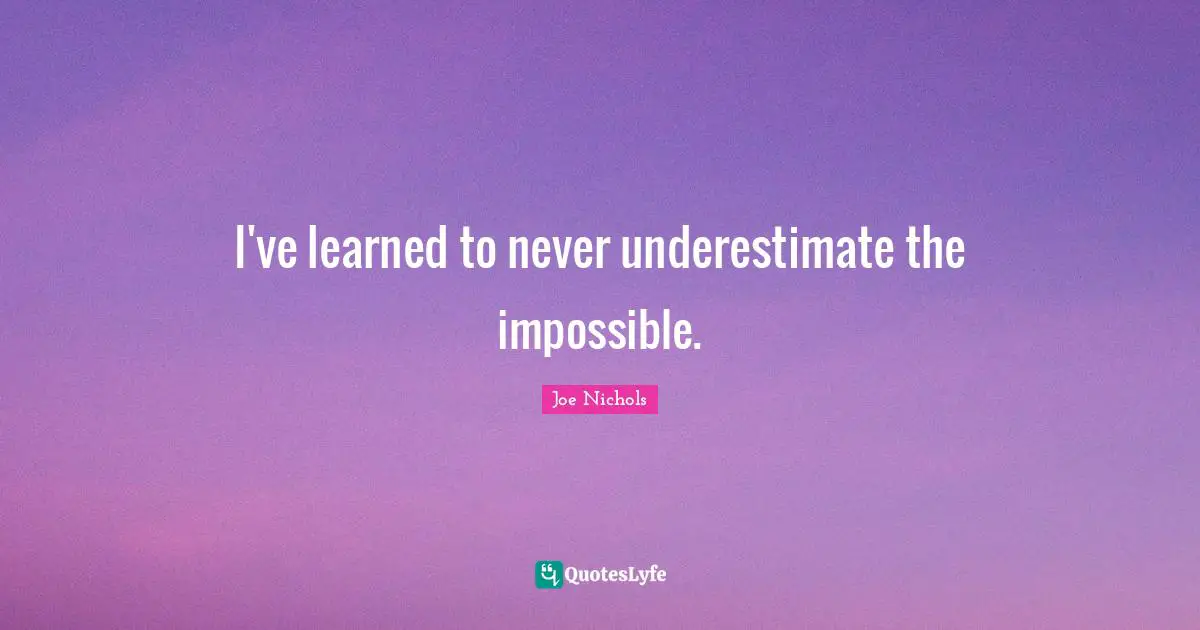 I've learned to never underestimate the impossible.
