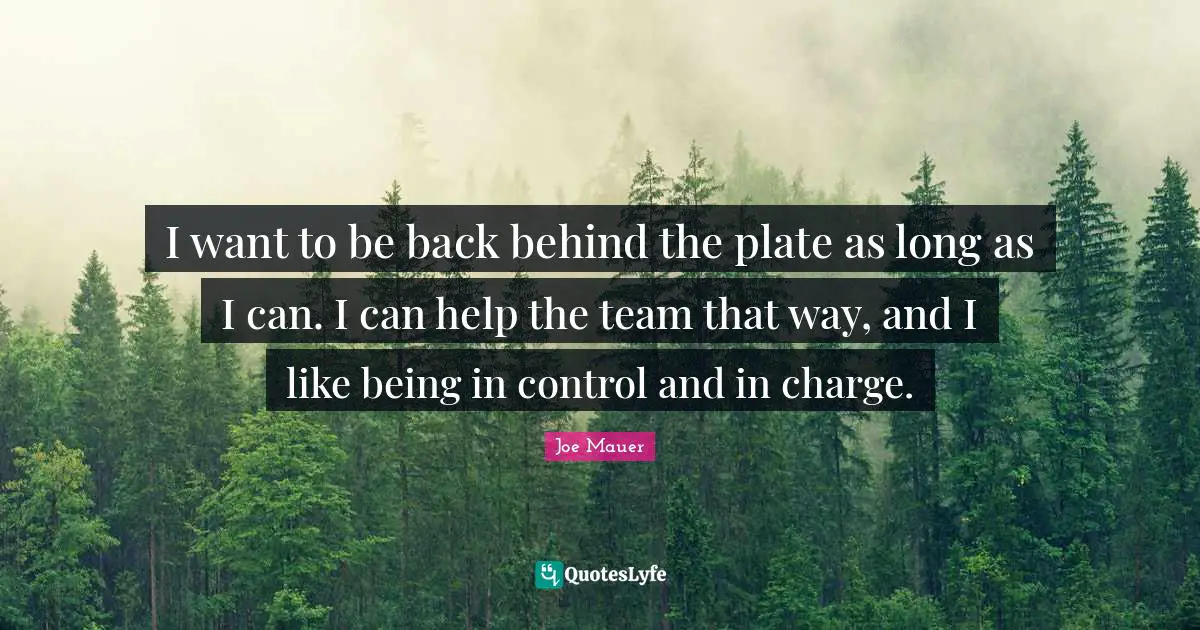 I want to be back behind the plate as long as I can. I can help the team that way, and I like being in control and in charge.