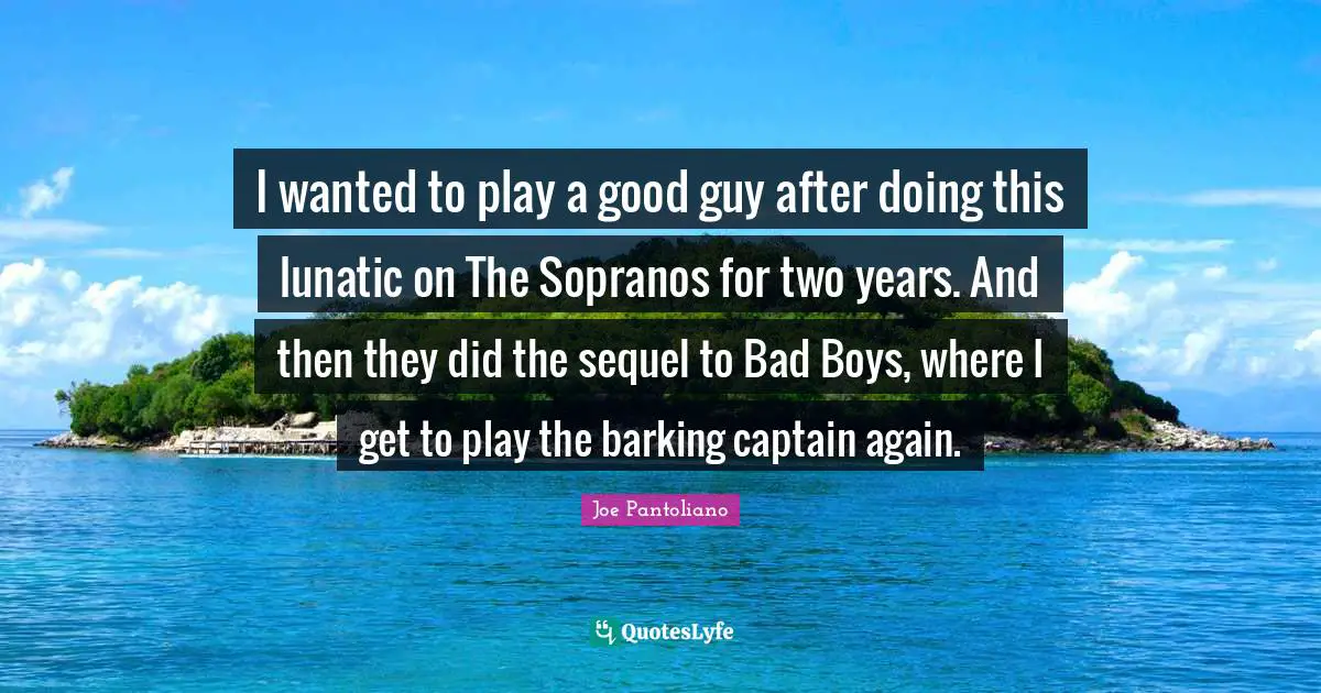 Joe Pantoliano Quotes: "I wanted to play a good guy after doing this lunatic on The Sopranos for two years. And then they did the sequel to Bad Boys, where I get to play the barking captain again."