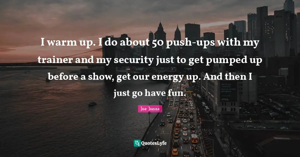 I warm up. I do about 50 push-ups with my trainer and my security just to get pumped up before a show, get our energy up. And then I just go have fun.