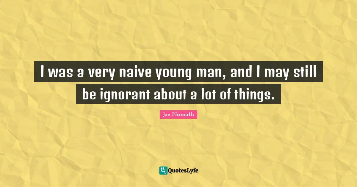 I was a very naive young man, and I may still be ignorant about a lot of things.
