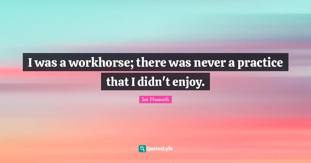I was a workhorse; there was never a practice that I didn't enjoy.