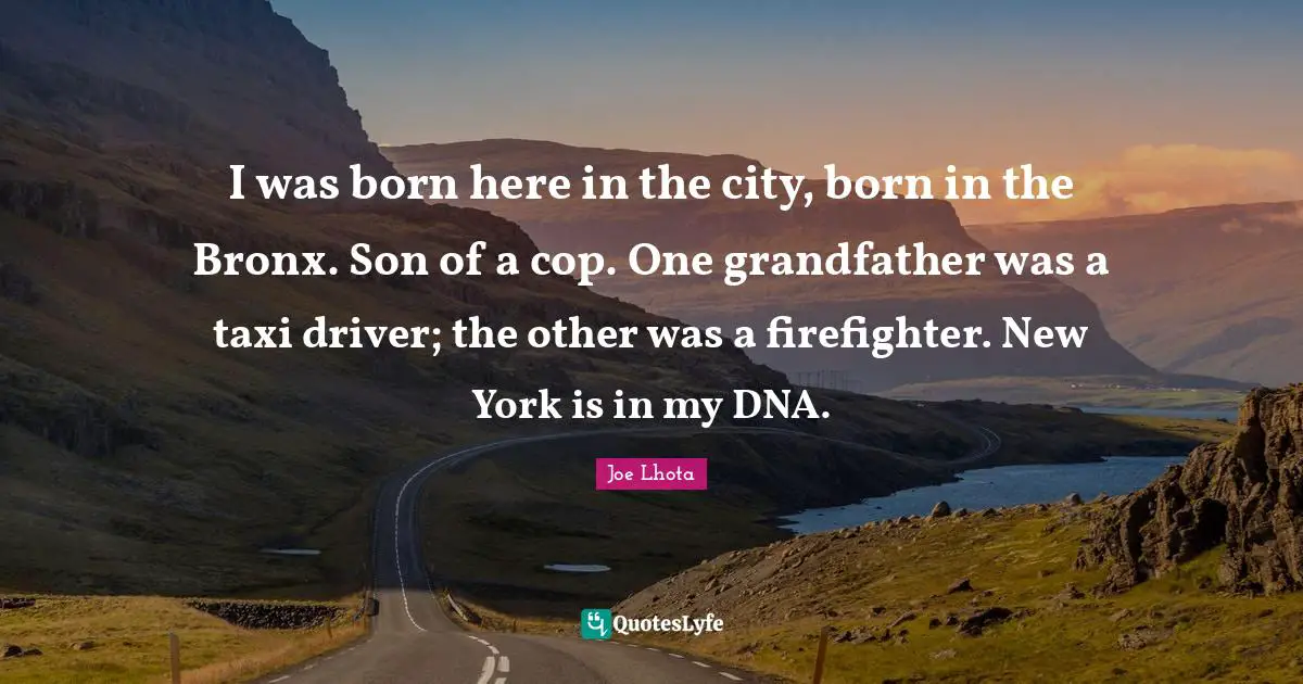 I was born here in the city, born in the Bronx. Son of a cop. One grandfather was a taxi driver; the other was a firefighter. New York is in my DNA.