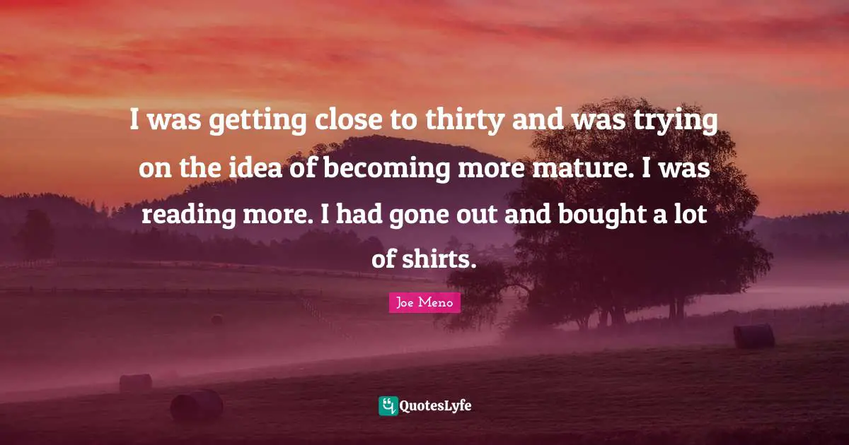 I was getting close to thirty and was trying on the idea of becoming more mature. I was reading more. I had gone out and bought a lot of shirts.