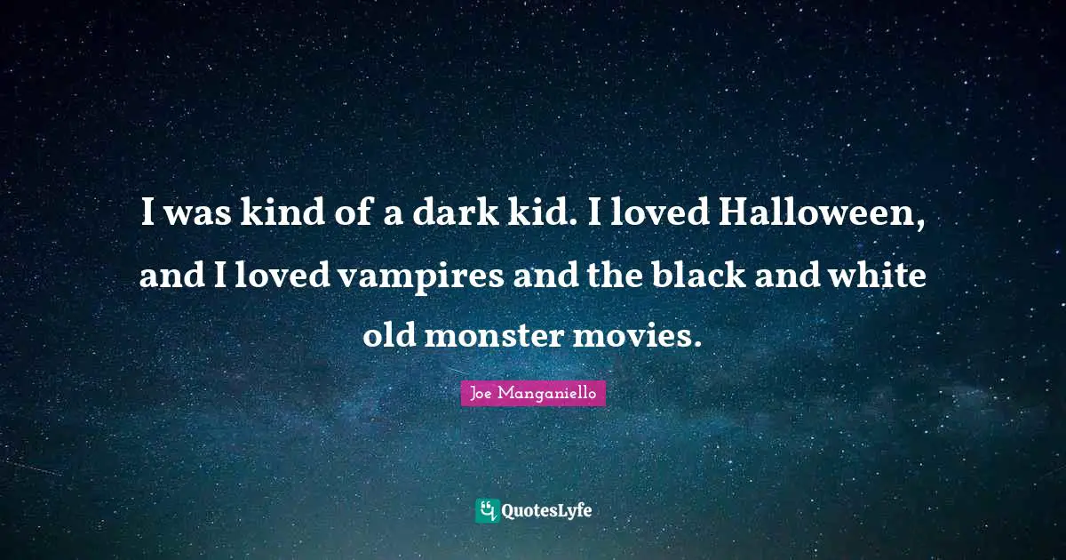 I was kind of a dark kid. I loved Halloween, and I loved vampires and the black and white old monster movies.