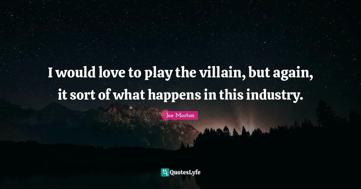 I would love to play the villain, but again, it sort of what happens in this industry.