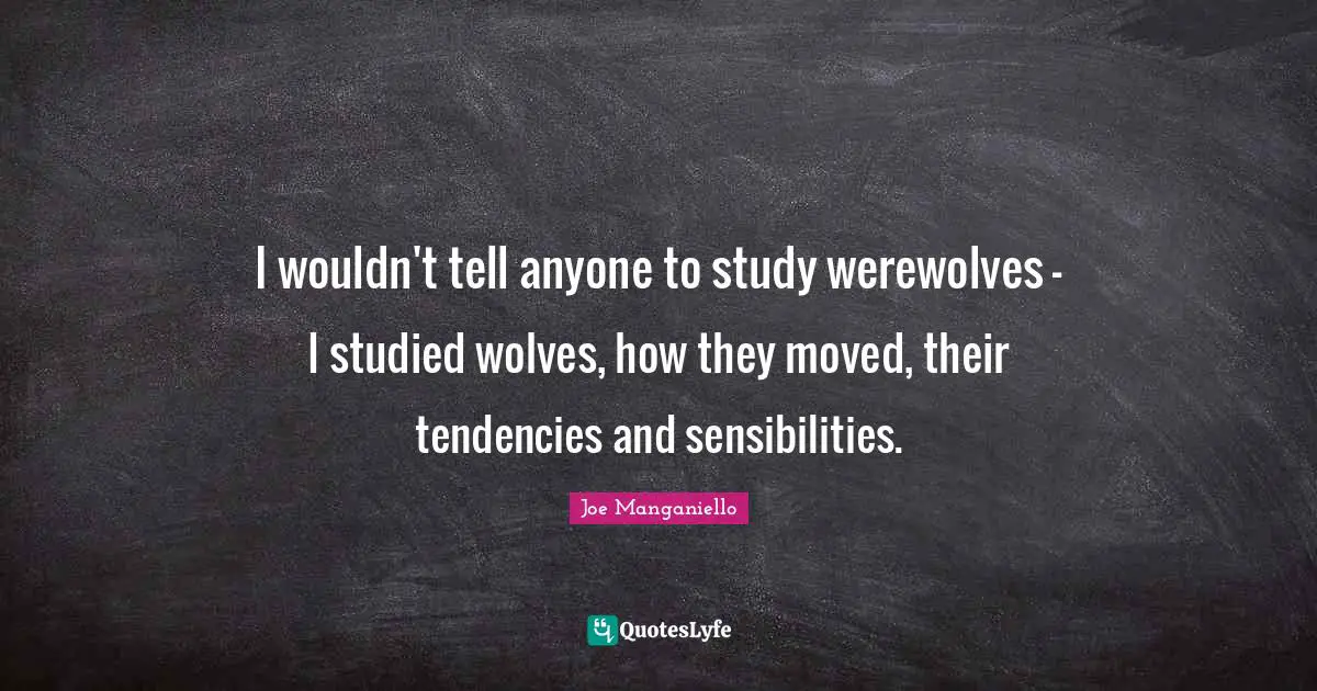 I wouldn't tell anyone to study werewolves - I studied wolves, how they moved, their tendencies and sensibilities.