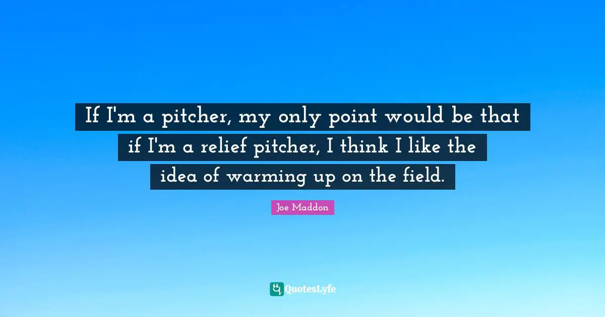 Joe Maddon Quotes: If I'm a pitcher, my only point would be that if I'm a relief pitcher, I think I like the idea of warming up on the field.