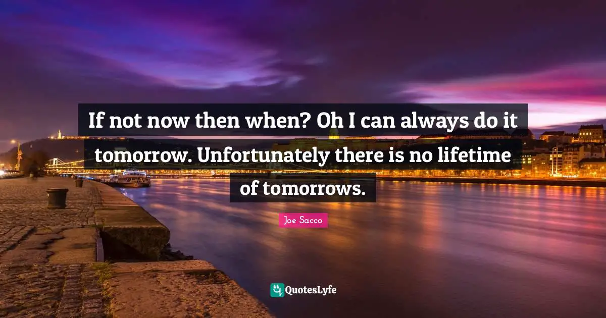 If not now then when? Oh I can always do it tomorrow. Unfortunately there is no lifetime of tomorrows.