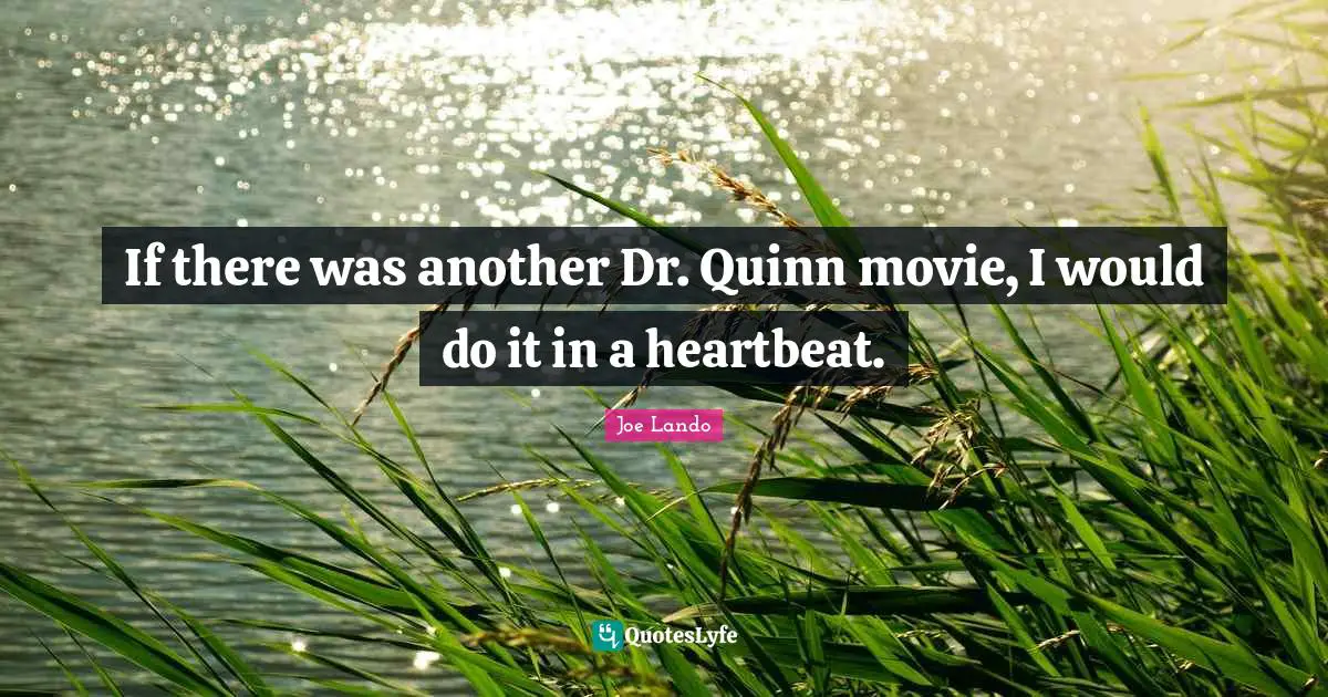 If there was another Dr. Quinn movie, I would do it in a heartbeat.