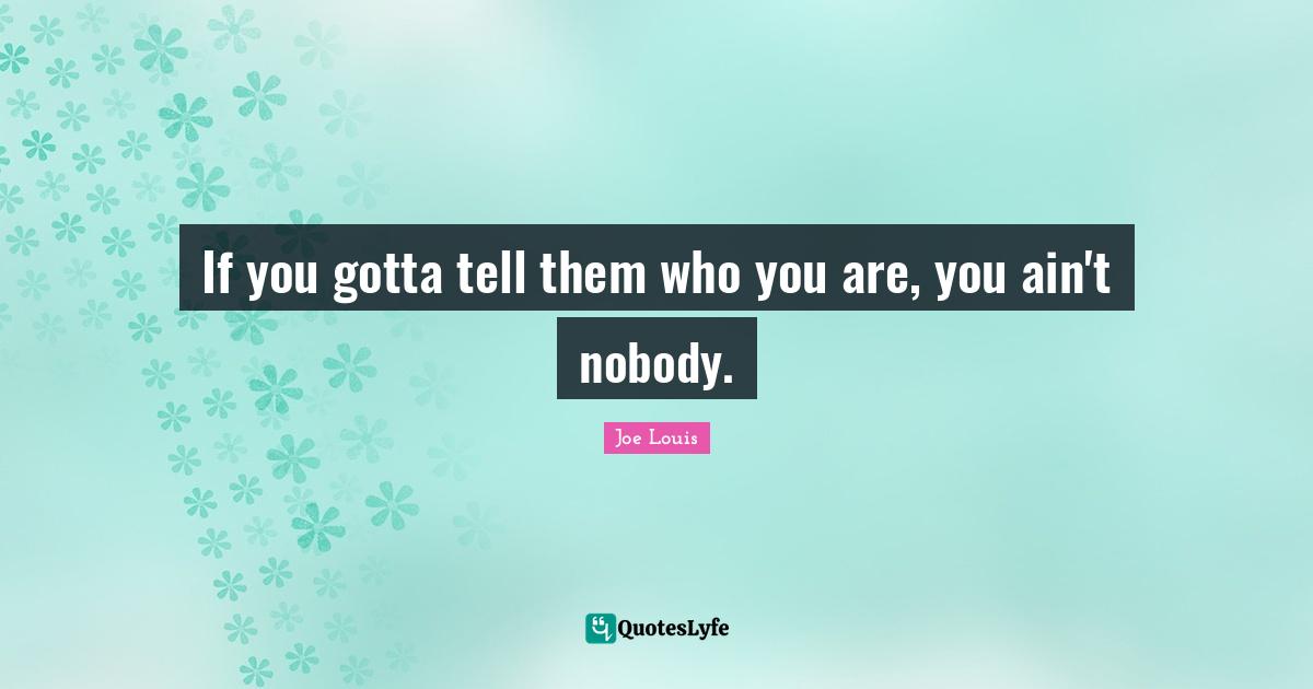 If you gotta tell them who you are, you ain't nobody.
