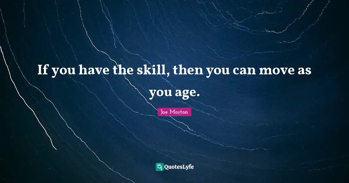 If you have the skill, then you can move as you age.