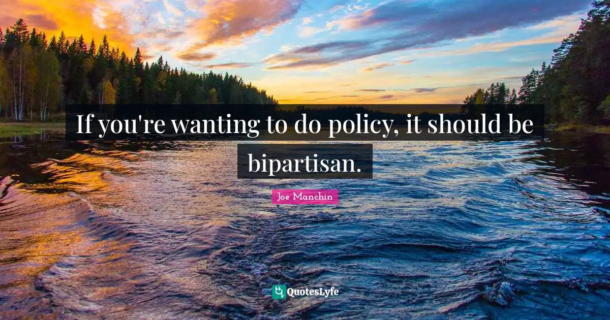 If you're wanting to do policy, it should be bipartisan.