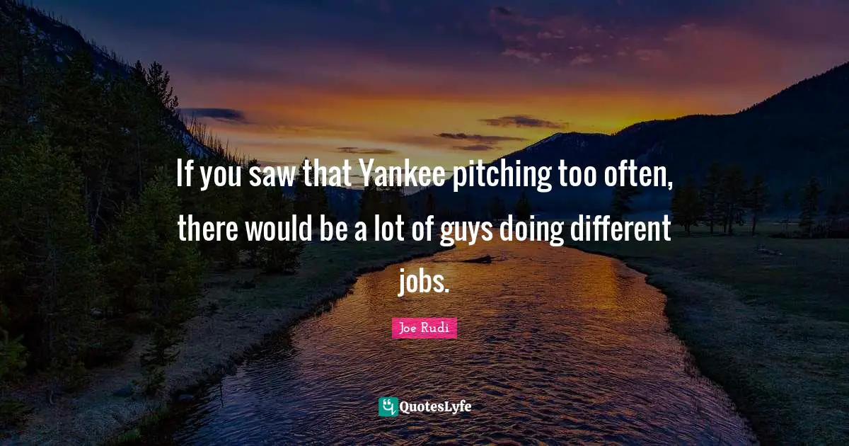 If you saw that Yankee pitching too often, there would be a lot of guys doing different jobs.