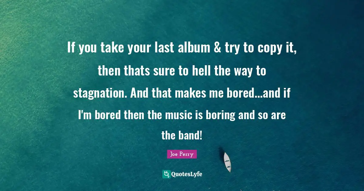 Stagnation Quotes: "If you take your last album & try to copy it, then thats sure to hell the way to stagnation. And that makes me bored...and if I'm bored then the music is boring and so are the band!"