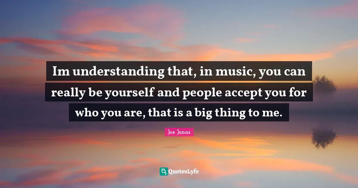 Im understanding that, in music, you can really be yourself and people accept you for who you are, that is a big thing to me.