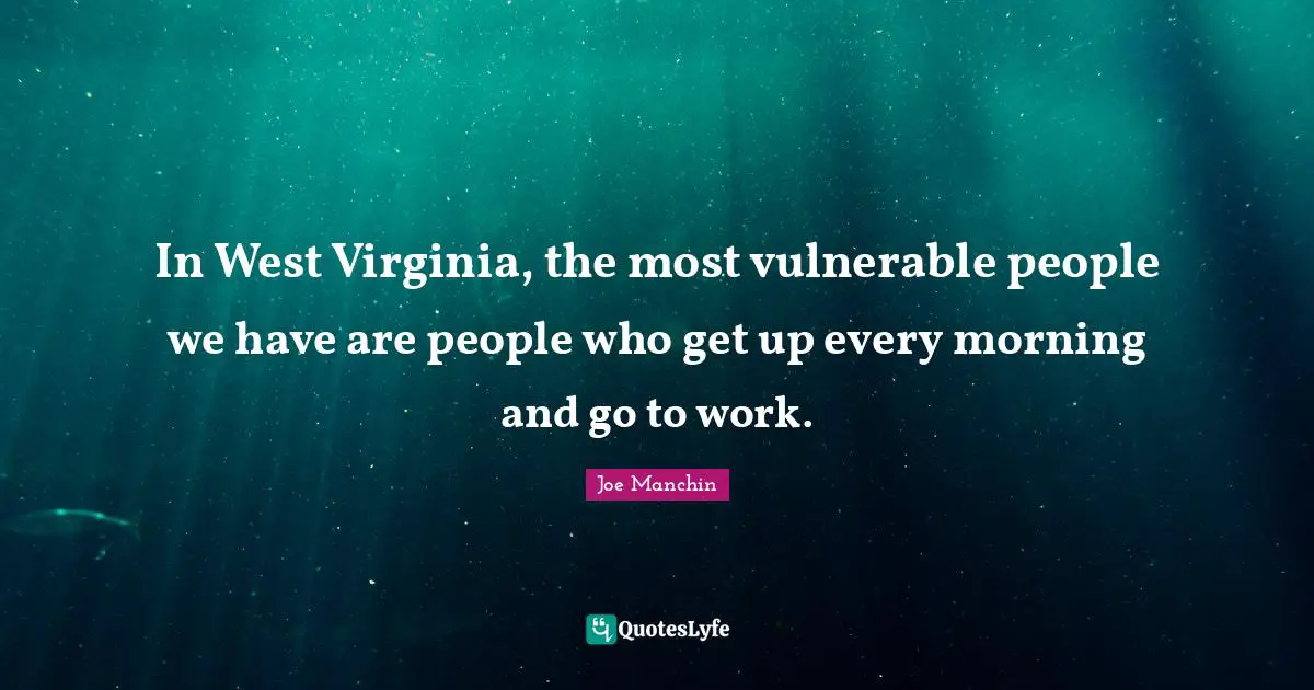 West Quotes: "In West Virginia, the most vulnerable people we have are people who get up every morning and go to work."