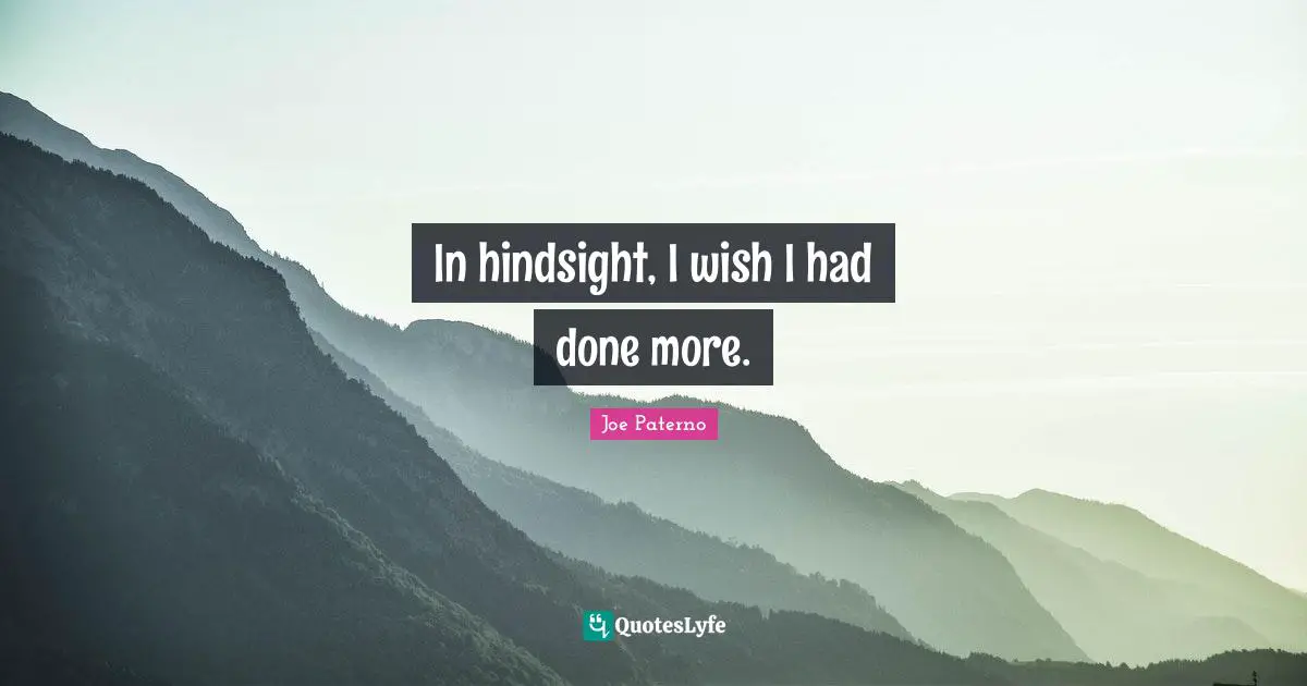 Hindsight Quotes: "In hindsight, I wish I had done more."