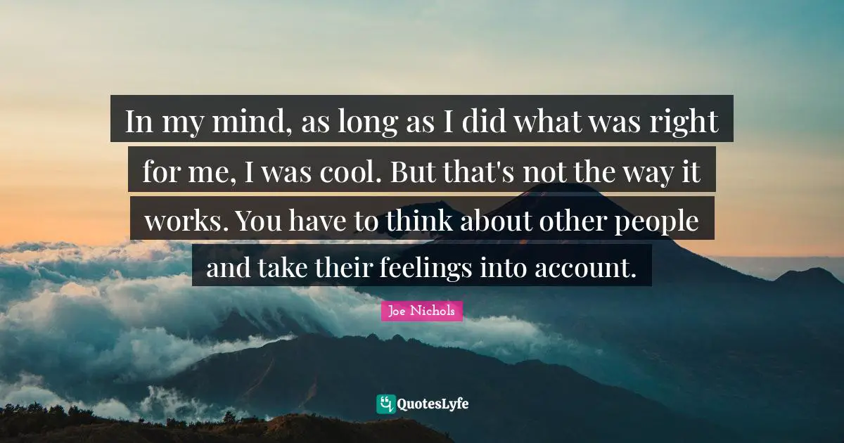 In my mind, as long as I did what was right for me, I was cool. But that's not the way it works. You have to think about other people and take their feelings into account.