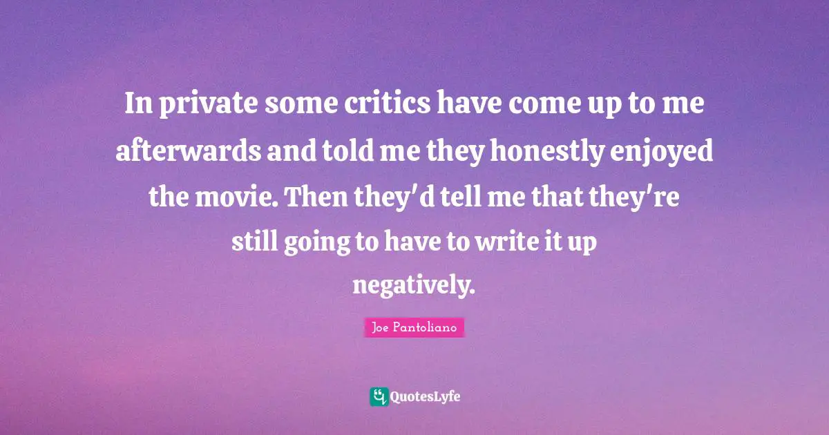 Joe Pantoliano Quotes: "In private some critics have come up to me afterwards and told me they honestly enjoyed the movie. Then they'd tell me that they're still going to have to write it up negatively."