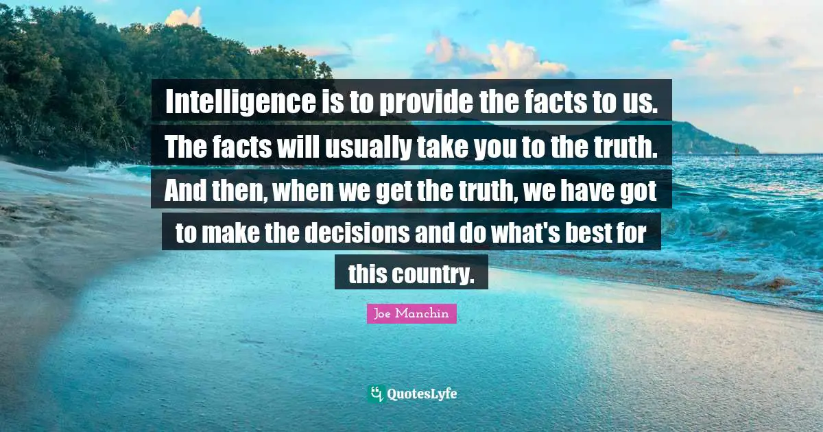 Intelligence is to provide the facts to us. The facts will usually take you to the truth. And then, when we get the truth, we have got to make the decisions and do what's best for this country.