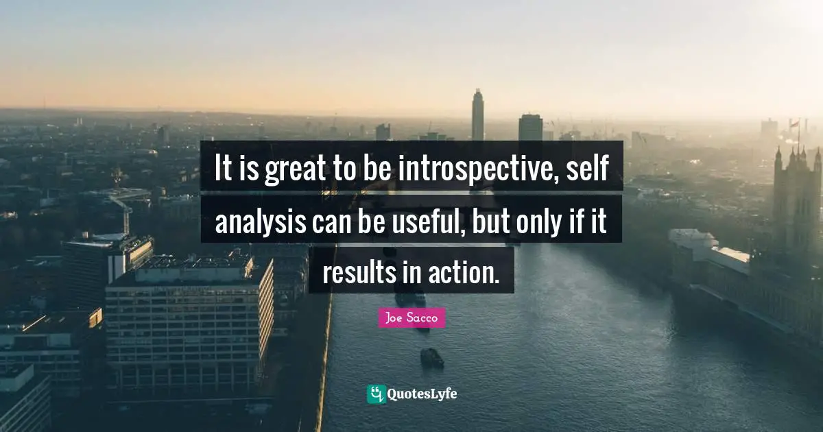 It is great to be introspective, self analysis can be useful, but only if it results in action.